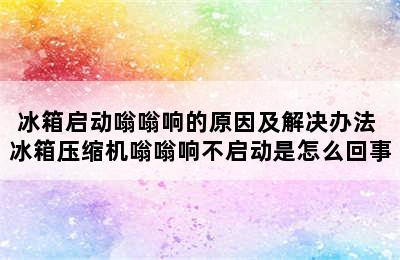 冰箱启动嗡嗡响的原因及解决办法 冰箱压缩机嗡嗡响不启动是怎么回事